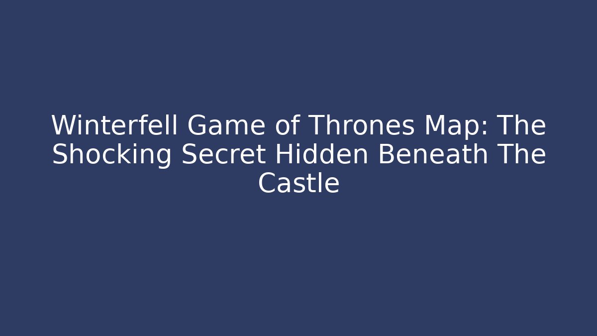 Winterfell Game of Thrones Map: The Shocking Secret Hidden Beneath The Castle