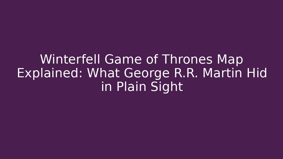 Winterfell Game of Thrones Map Explained: What George R.R. Martin Hid in Plain Sight