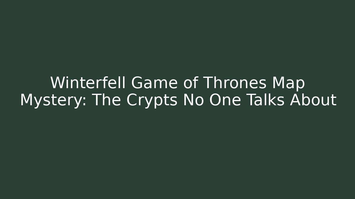 Winterfell Game of Thrones Map Mystery: The Crypts No One Talks About