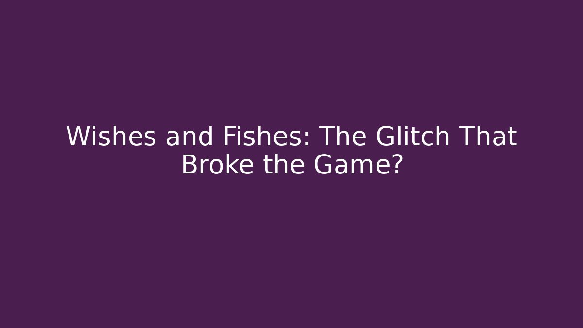 Wishes and Fishes: The Glitch That Broke the Game?