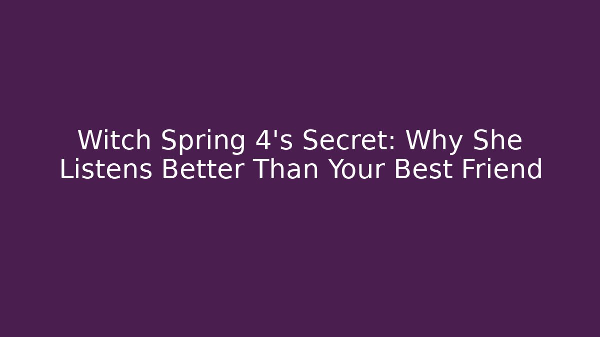 Witch Spring 4's Secret: Why She Listens Better Than Your Best Friend