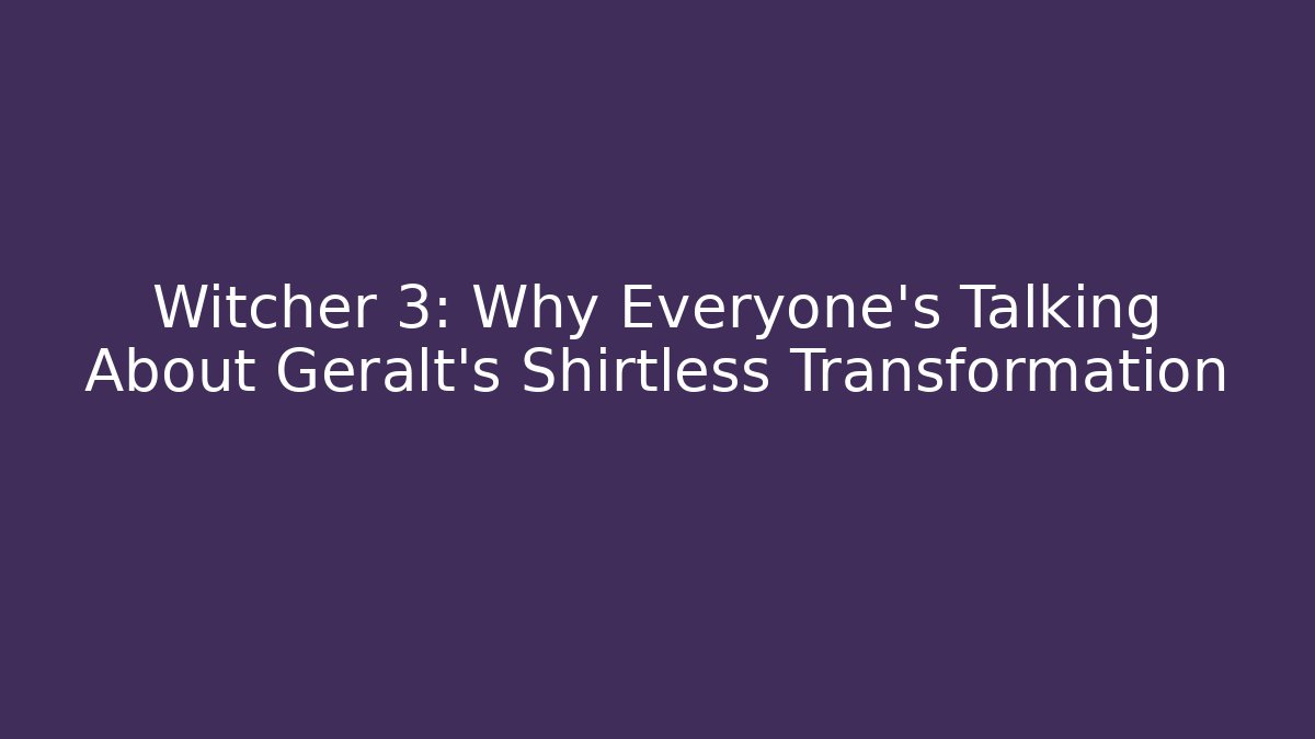 Witcher 3: Why Everyone's Talking About Geralt's Shirtless Transformation