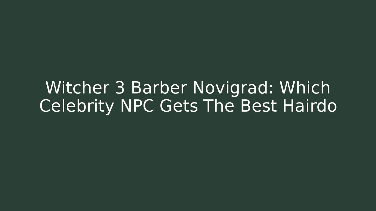 Witcher 3 Barber Novigrad: Which Celebrity NPC Gets The Best Hairdo