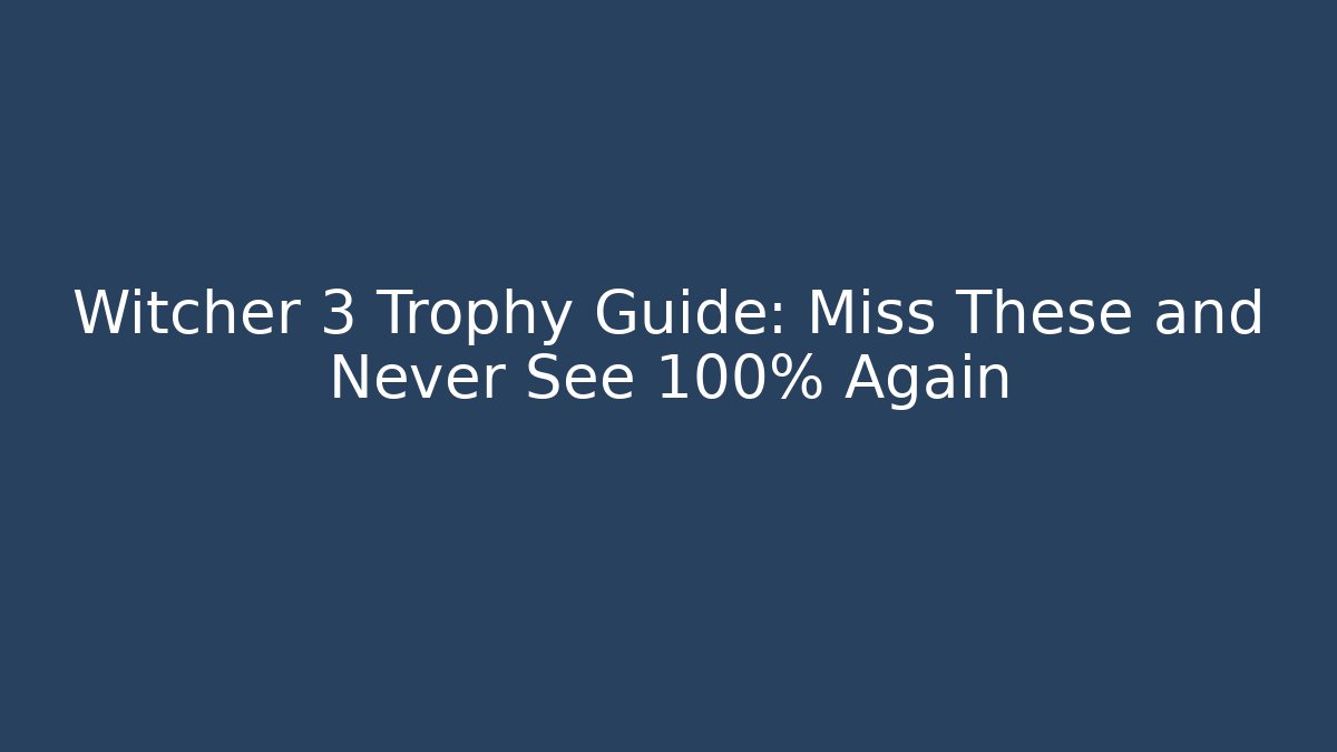 Witcher 3 Trophy Guide: Miss These and Never See 100% Again