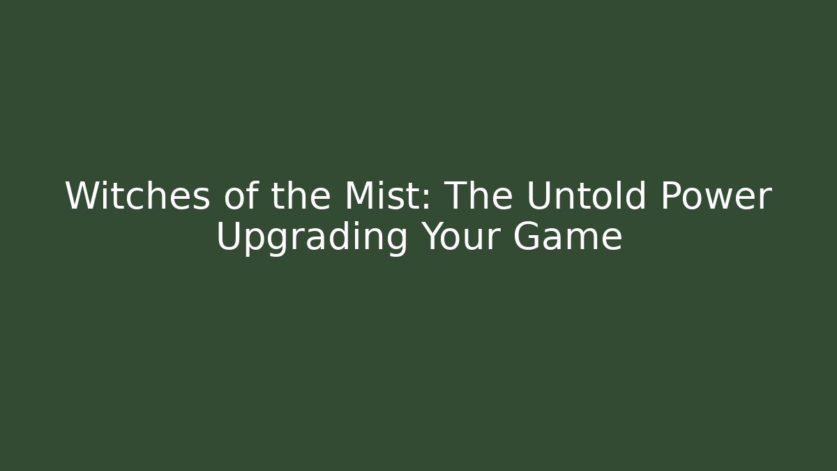 Witches of the Mist: The Untold Power Upgrading Your Game