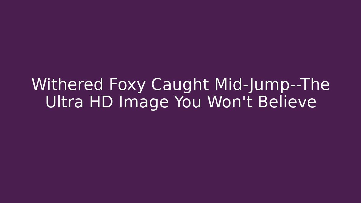 Withered Foxy Caught Mid-Jump—The Ultra HD Image You Won't Believe