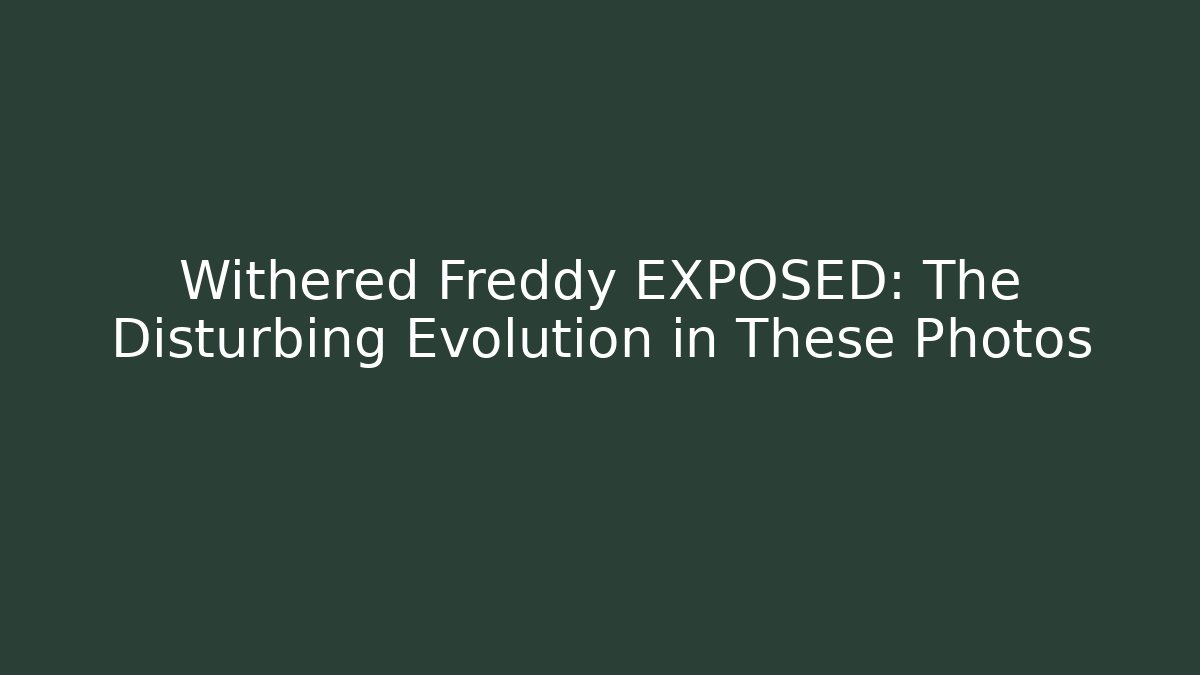 Withered Freddy EXPOSED: The Disturbing Evolution in These Photos - Create More Assets
