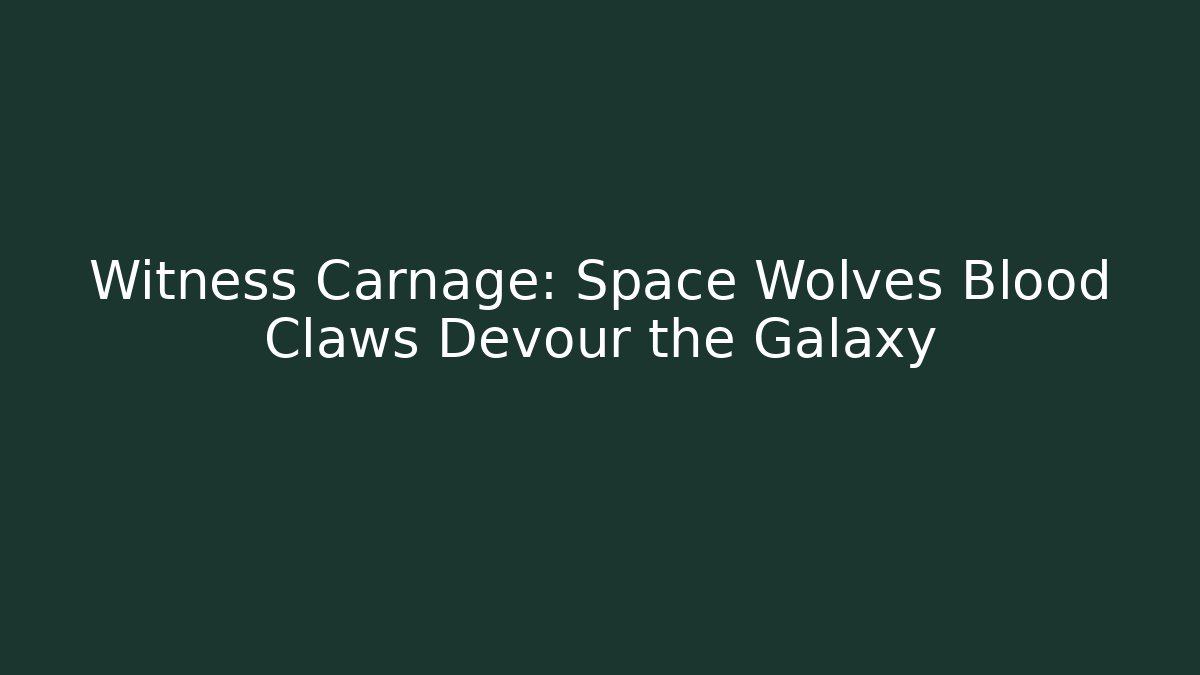 Witness Carnage: Space Wolves Blood Claws Devour the Galaxy
