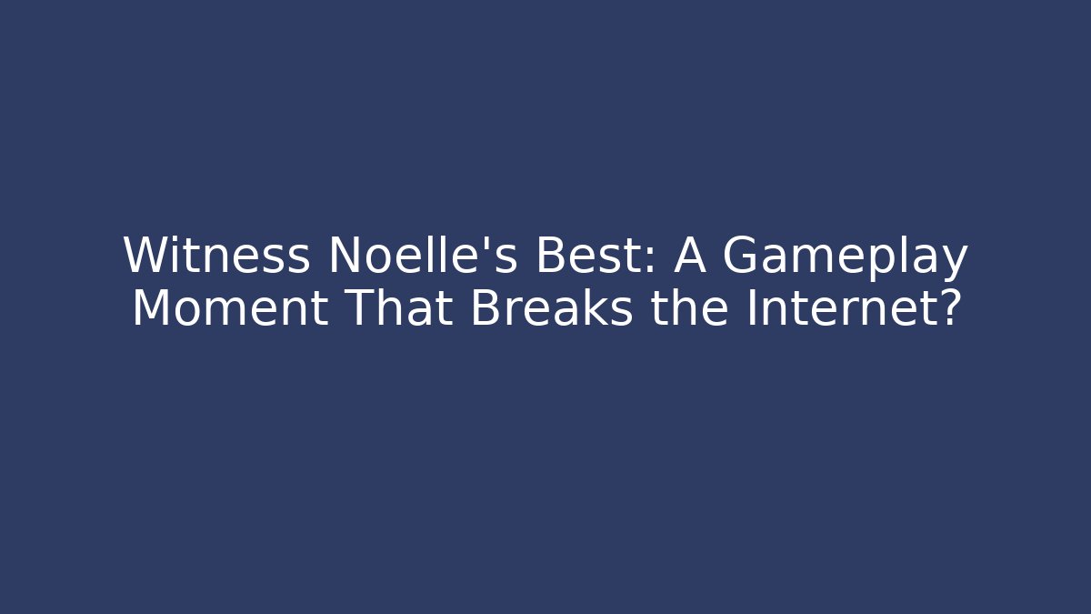 Witness Noelle's Best: A Gameplay Moment That Breaks the Internet?