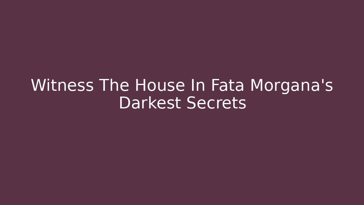 Witness The House In Fata Morgana's Darkest Secrets