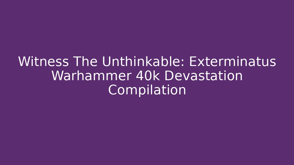 Witness The Unthinkable: Exterminatus Warhammer 40k Devastation Compilation