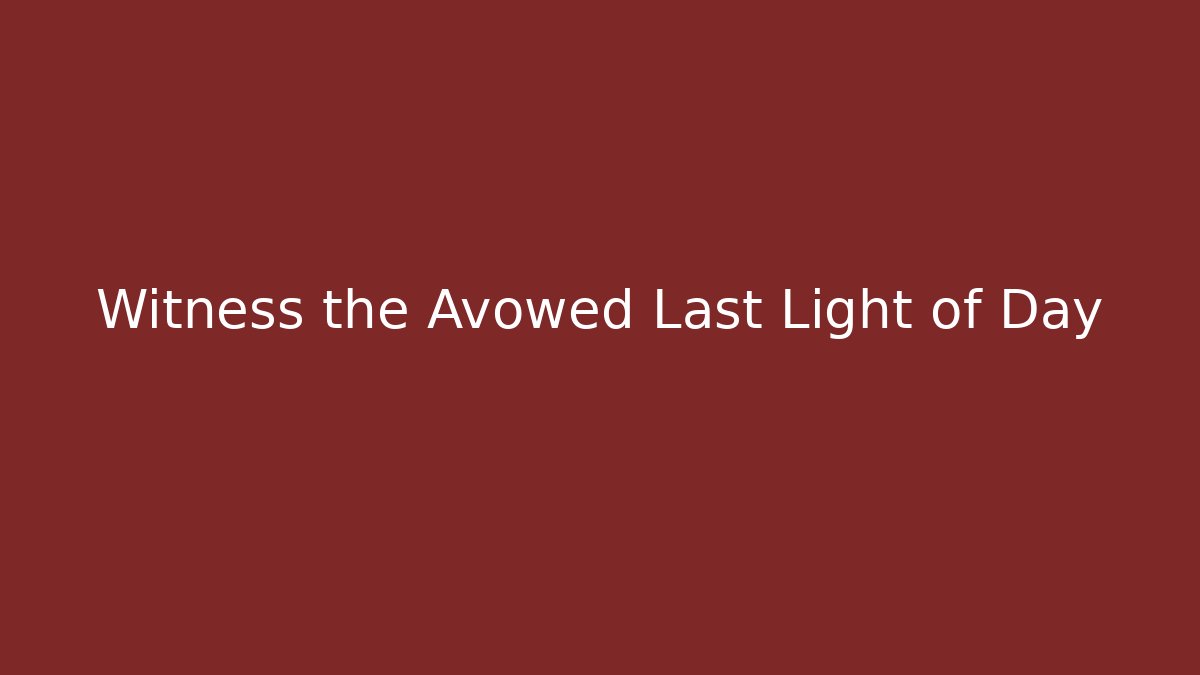 Witness the Avowed Last Light of Day