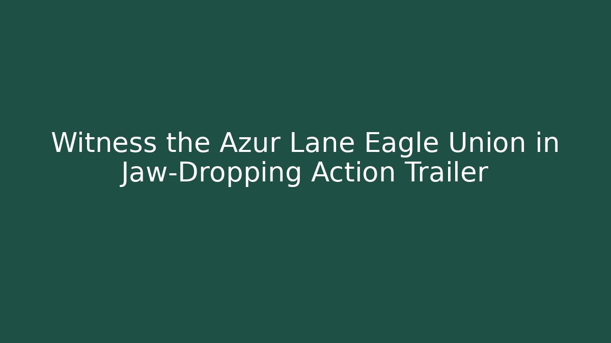 Witness the Azur Lane Eagle Union in Jaw-Dropping Action Trailer