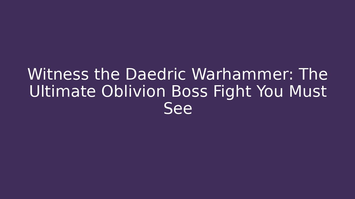 Witness the Daedric Warhammer: The Ultimate Oblivion Boss Fight You Must See