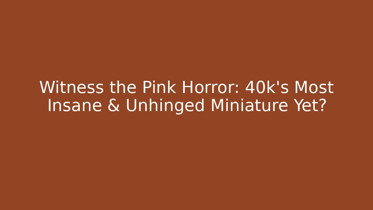 Witness the Pink Horror: 40k's Most Insane & Unhinged Miniature Yet?