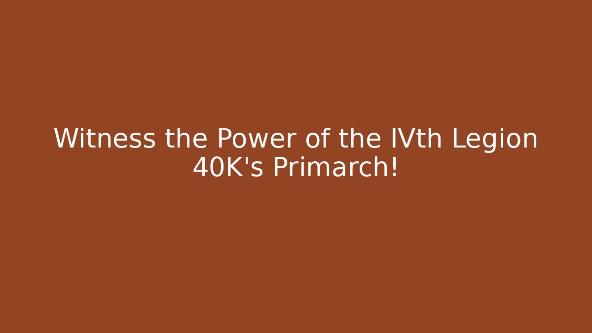 Witness the Power of the IVth Legion 40K's Primarch!