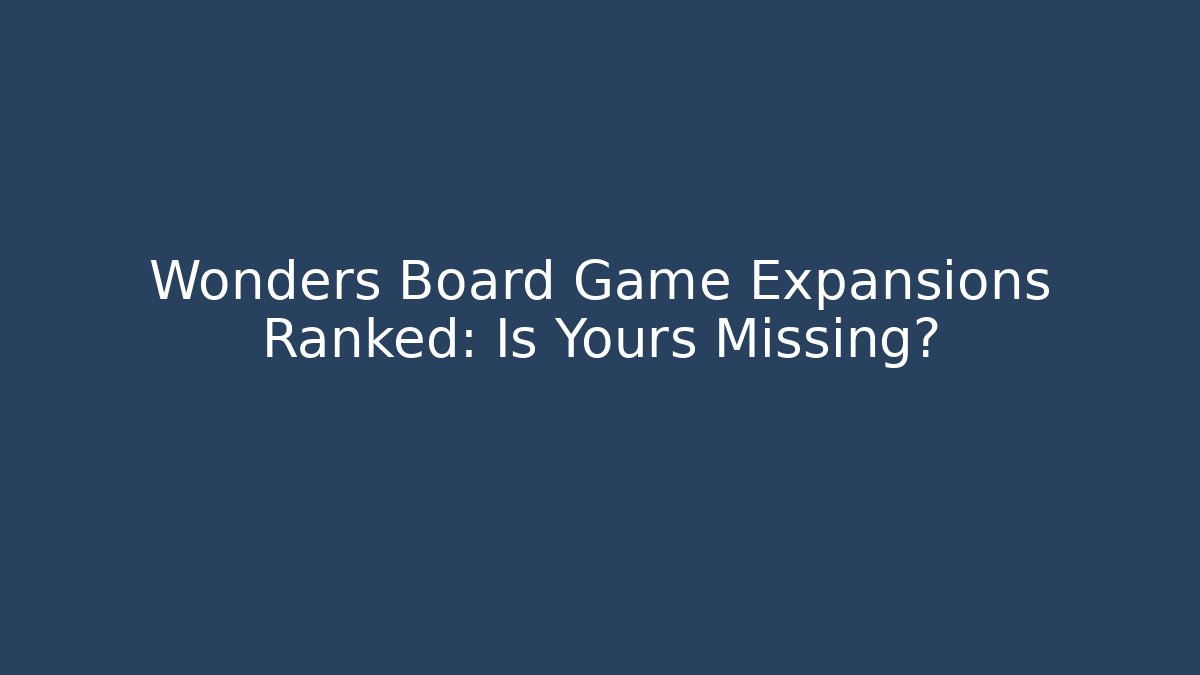 Wonders Board Game Expansions Ranked: Is Yours Missing?