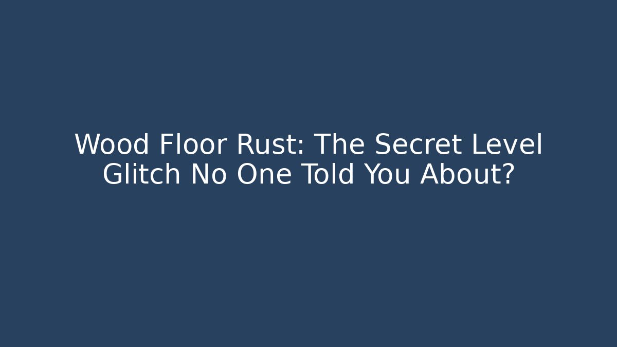 Wood Floor Rust: The Secret Level Glitch No One Told You About?