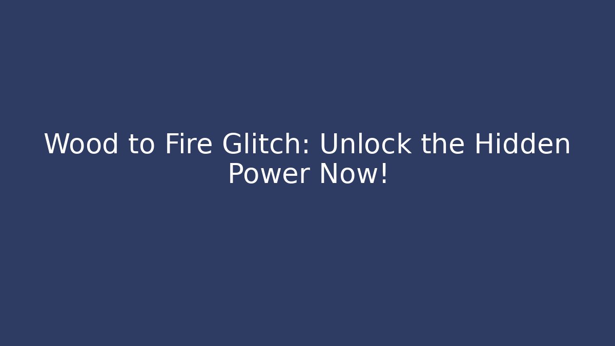 Wood to Fire Glitch: Unlock the Hidden Power Now!