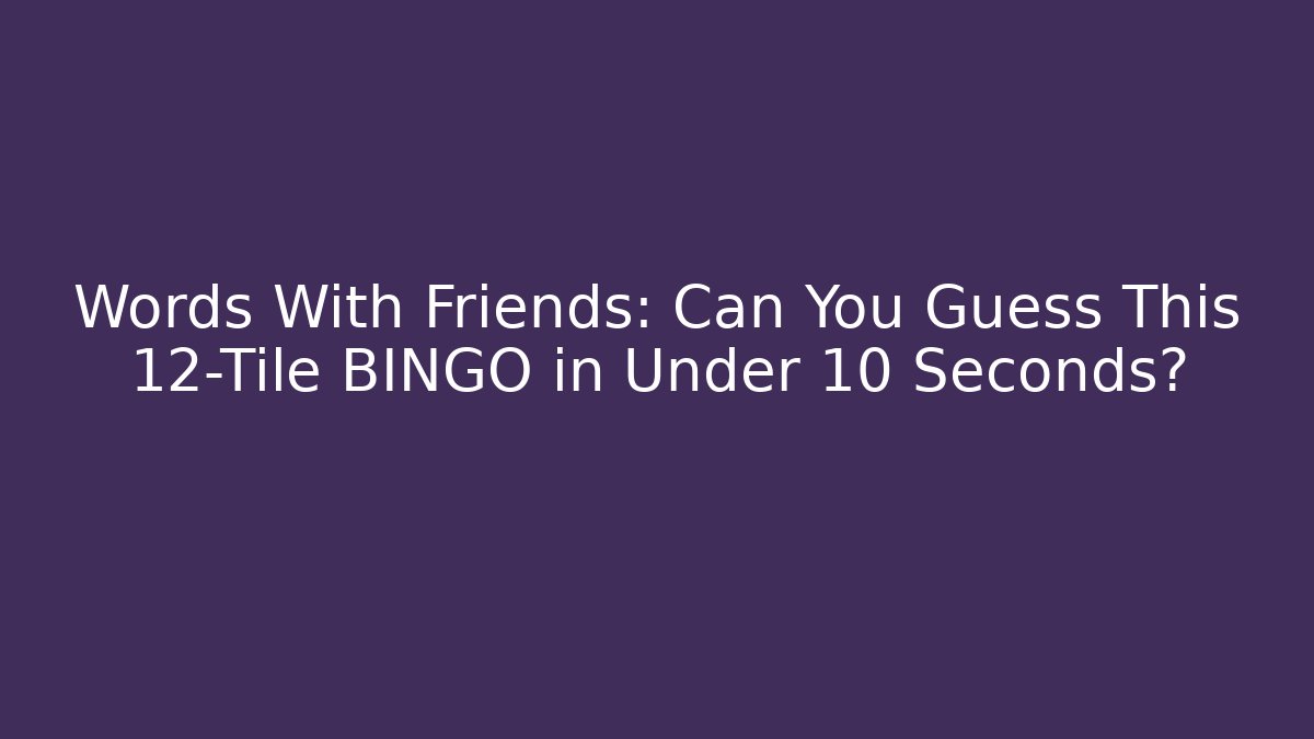 Words With Friends: Can You Guess This 12-Tile BINGO in Under 10 Seconds?