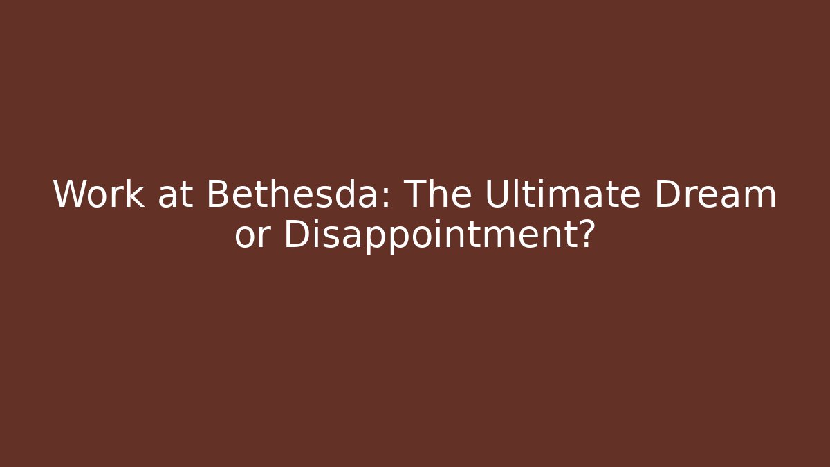 Work at Bethesda: The Ultimate Dream or Disappointment?