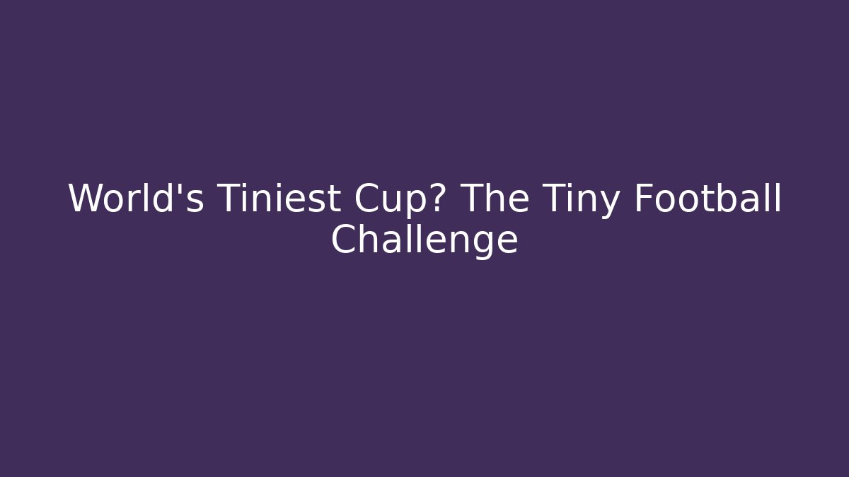 World's Tiniest Cup? The Tiny Football Challenge