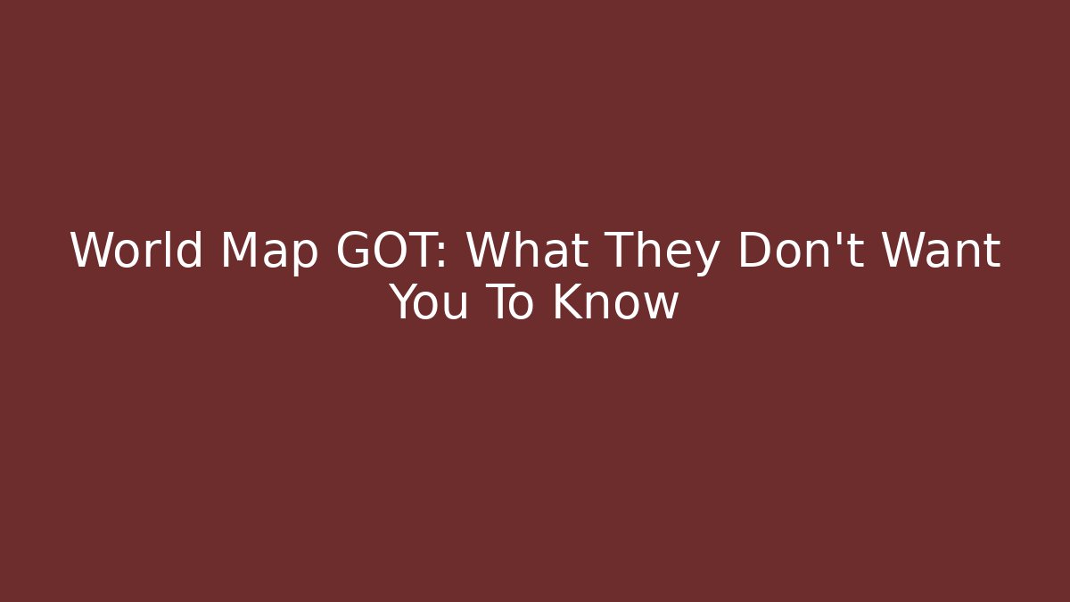 World Map GOT: What They Don't Want You To Know