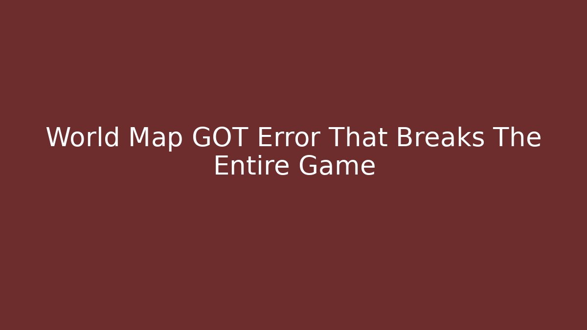 World Map GOT Error That Breaks The Entire Game