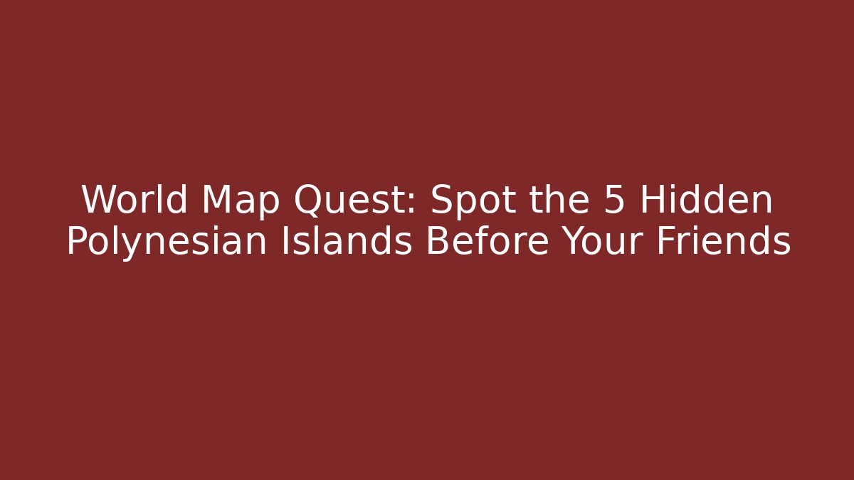 World Map Quest: Spot the 5 Hidden Polynesian Islands Before Your Friends