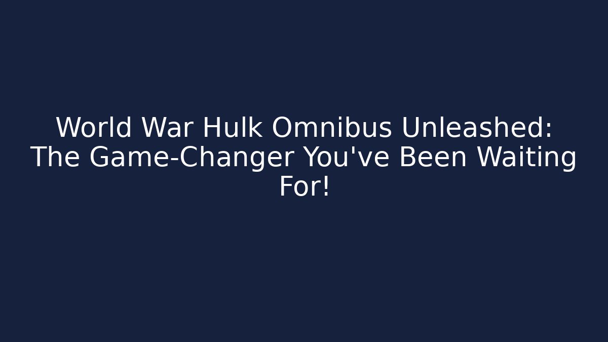 World War Hulk Omnibus Unleashed: The Game-Changer You’ve Been Waiting For!