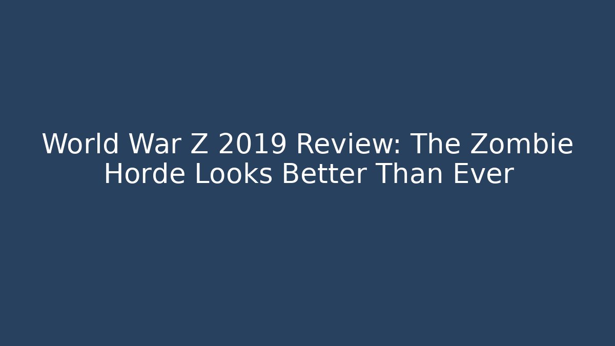 World War Z 2019 Review: The Zombie Horde Looks Better Than Ever