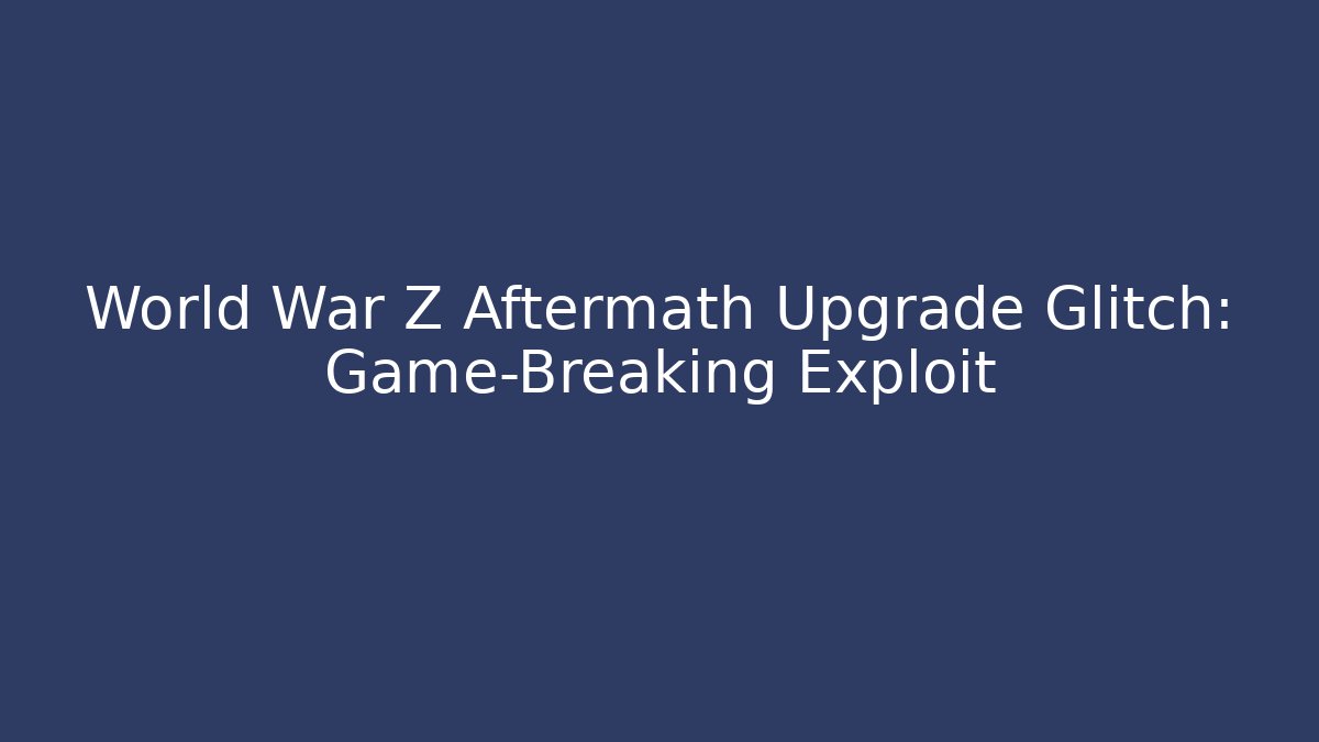 World War Z Aftermath Upgrade Glitch: Game-Breaking Exploit