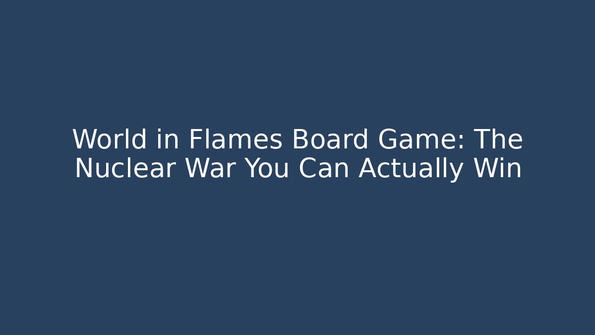 World in Flames Board Game: The Nuclear War You Can Actually Win
