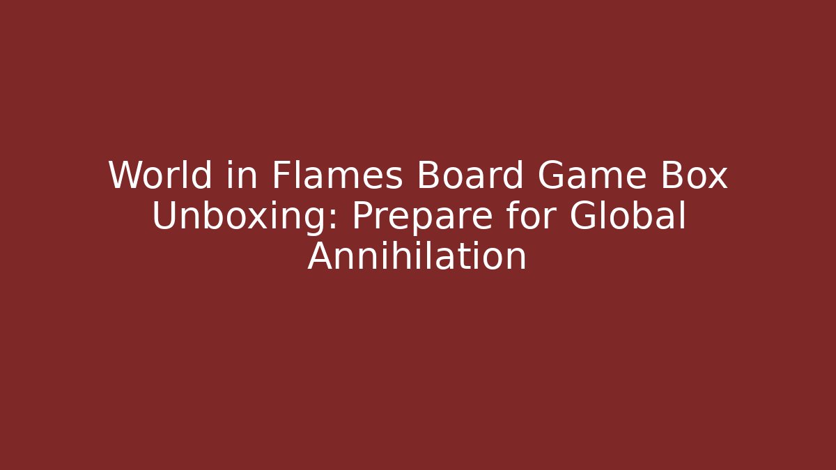 World in Flames Board Game Box Unboxing: Prepare for Global Annihilation
