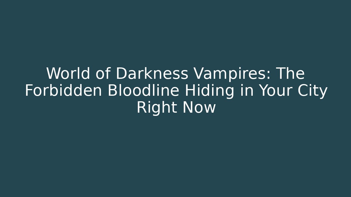 World of Darkness Vampires: The Forbidden Bloodline Hiding in Your City Right Now