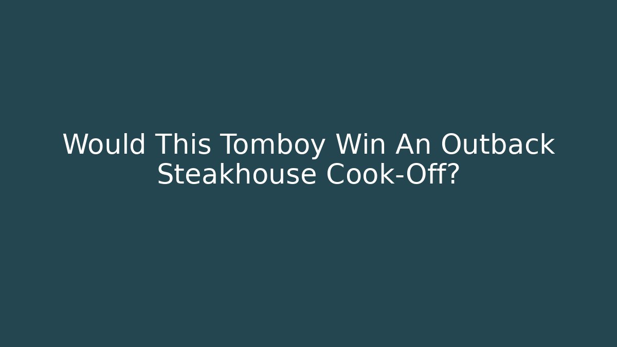 Would This Tomboy Win An Outback Steakhouse Cook-Off?