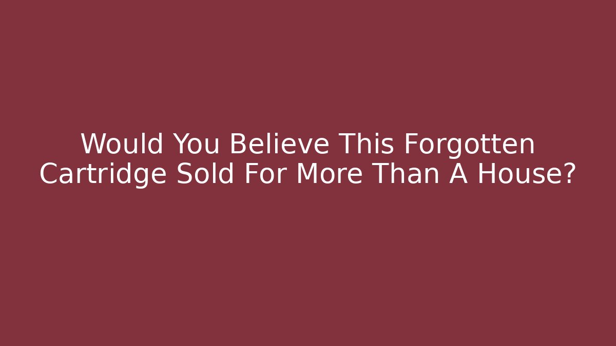 Would You Believe This Forgotten Cartridge Sold For More Than A House?