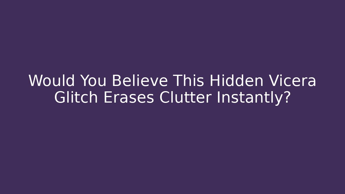 Would You Believe This Hidden Vicera Glitch Erases Clutter Instantly?