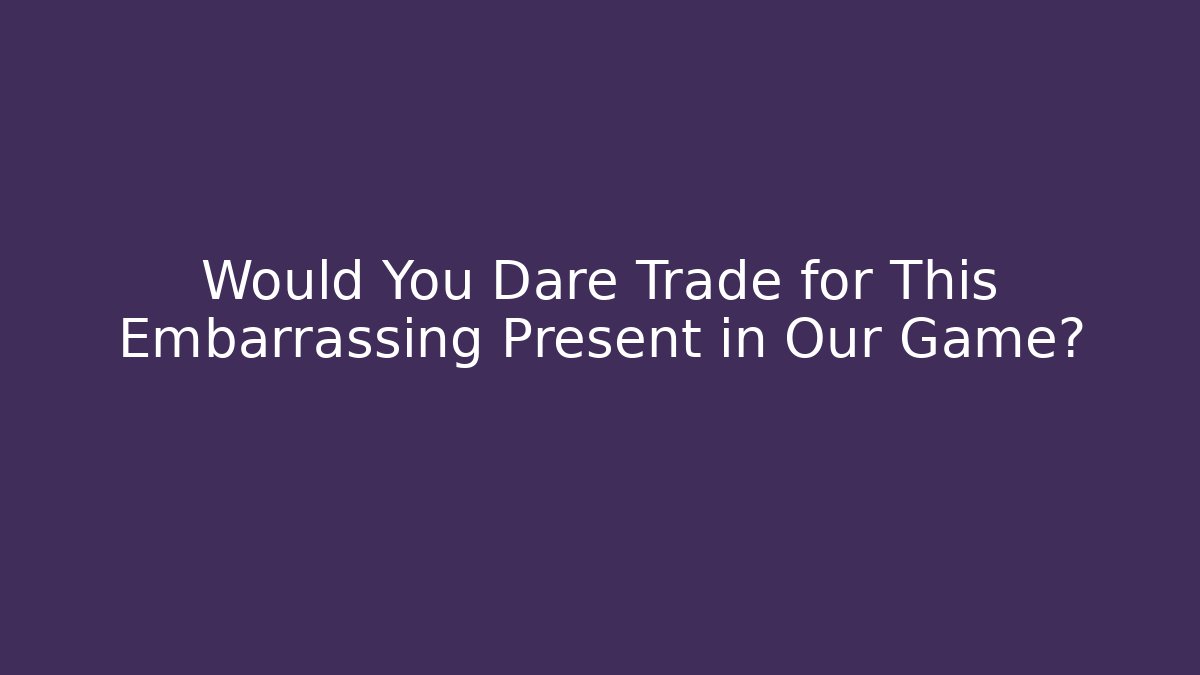 Would You Dare Trade for This Embarrassing Present in Our Game?