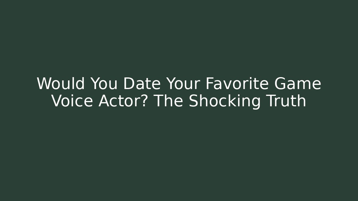 Would You Date Your Favorite Game Voice Actor? The Shocking Truth