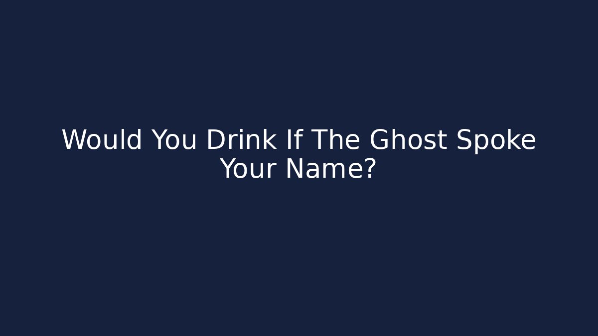 Would You Drink If The Ghost Spoke Your Name? - Create More Assets