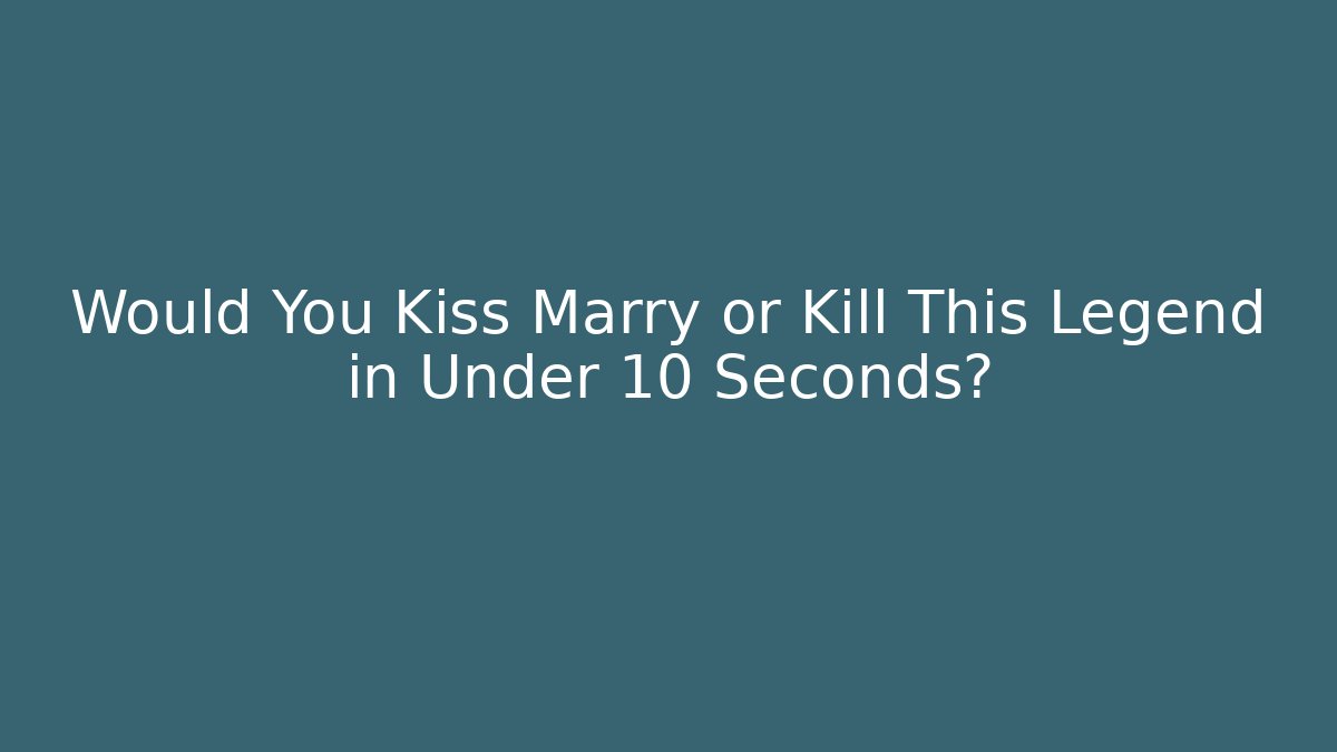 Would You Kiss Marry or Kill This Legend in Under 10 Seconds?