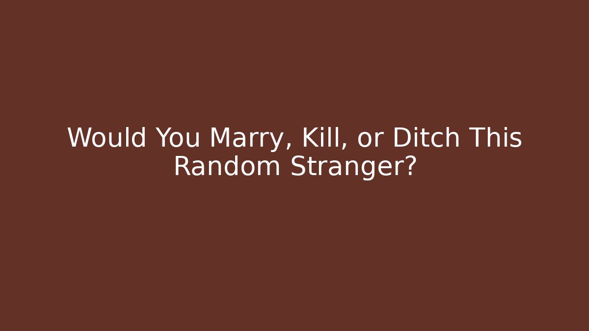 Would You Marry, Kill, or Ditch This Random Stranger?