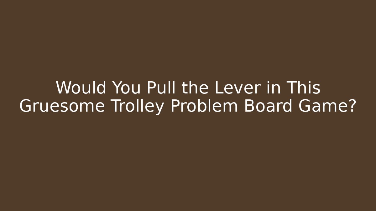 Would You Pull the Lever in This Gruesome Trolley Problem Board Game?