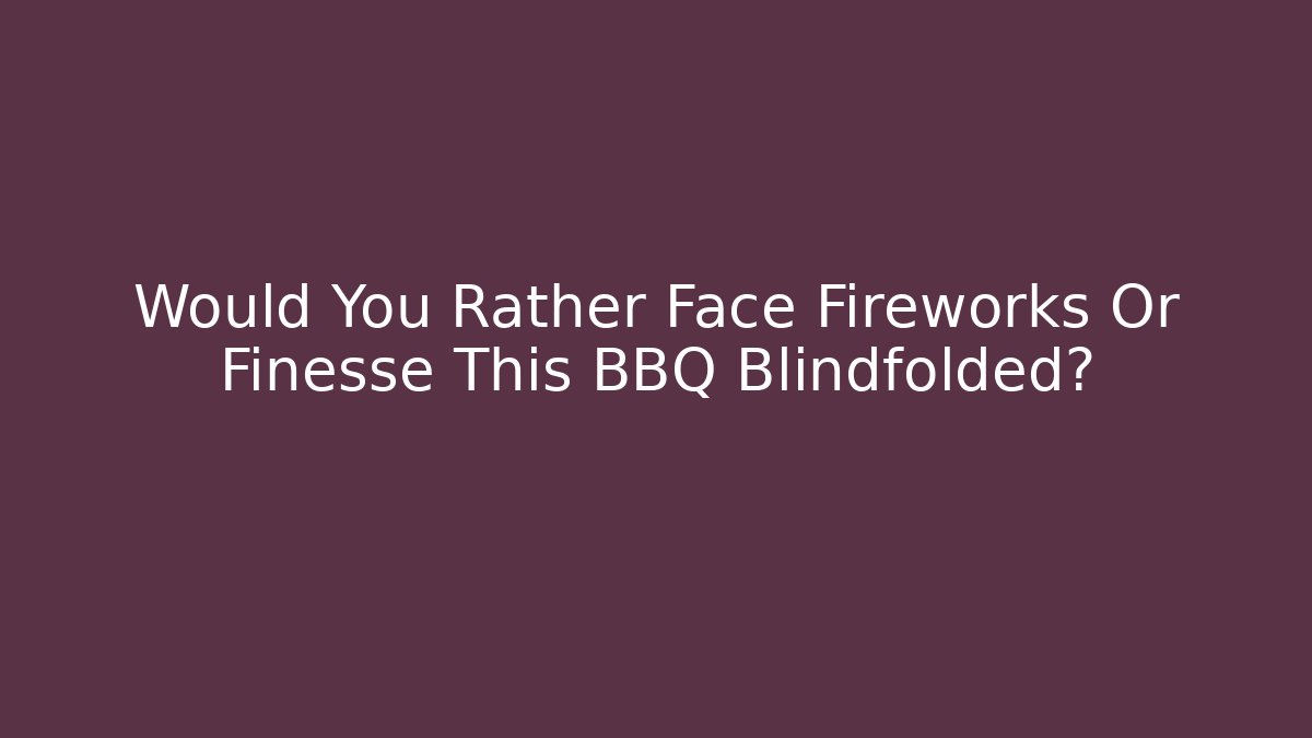 Would You Rather Face Fireworks Or Finesse This BBQ Blindfolded?