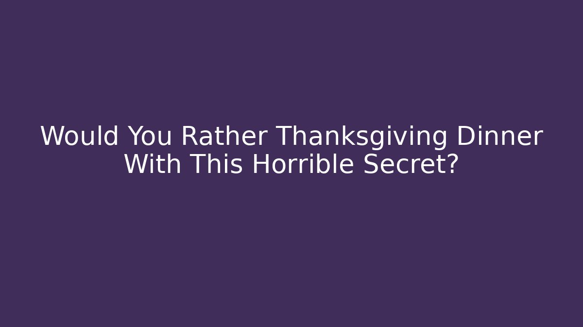 Would You Rather Thanksgiving Dinner With This Horrible Secret?