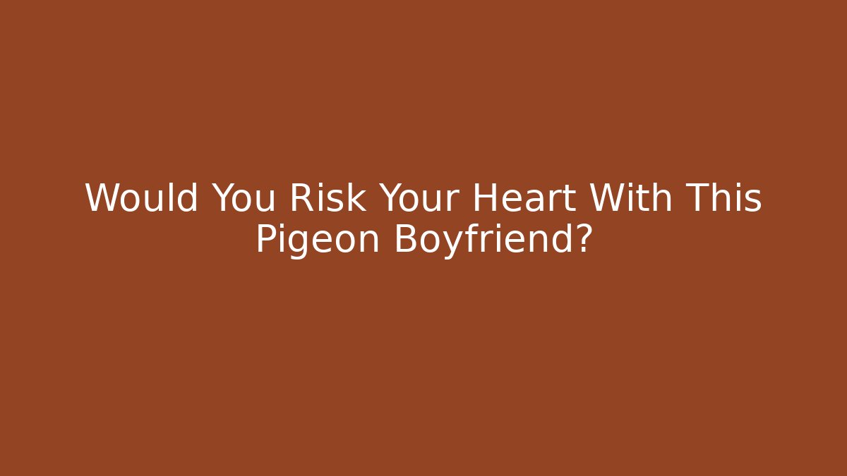 Would You Risk Your Heart With This Pigeon Boyfriend?