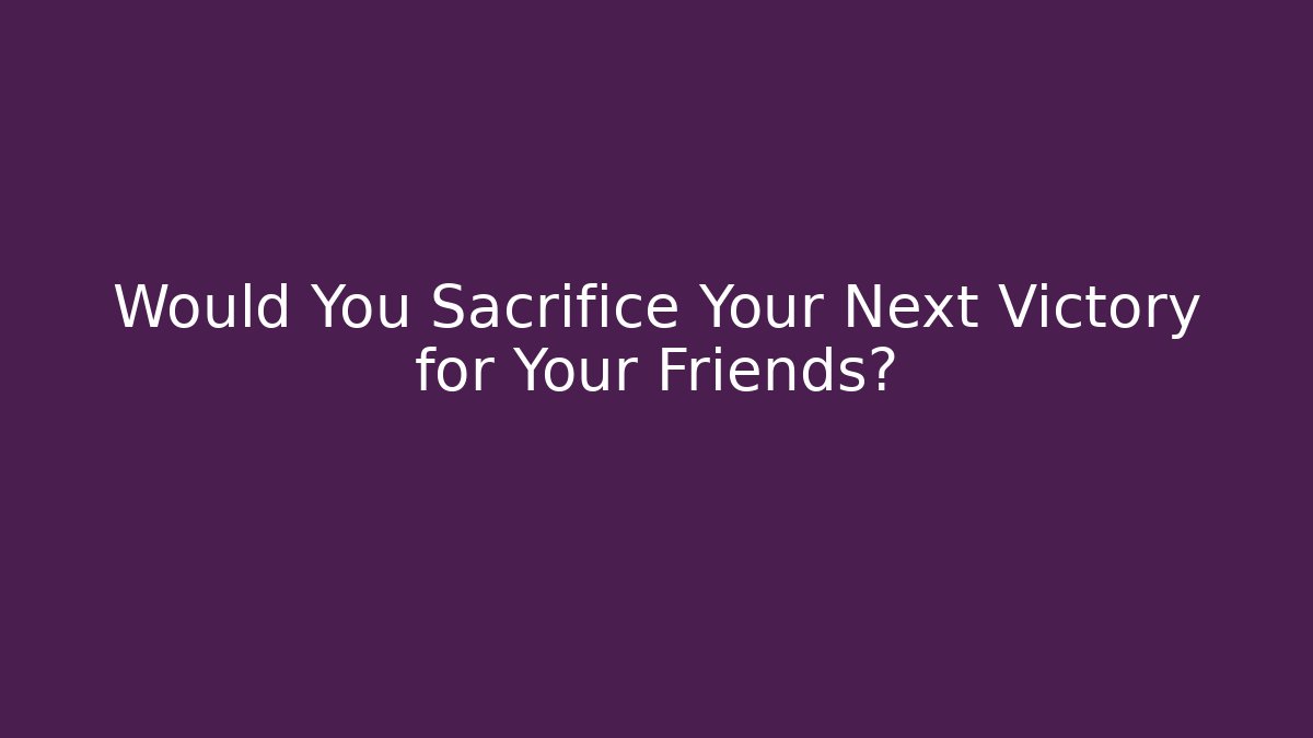Would You Sacrifice Your Next Victory for Your Friends?