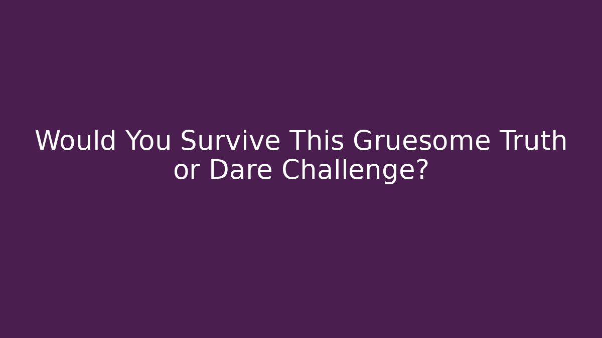 Would You Survive This Gruesome Truth or Dare Challenge?