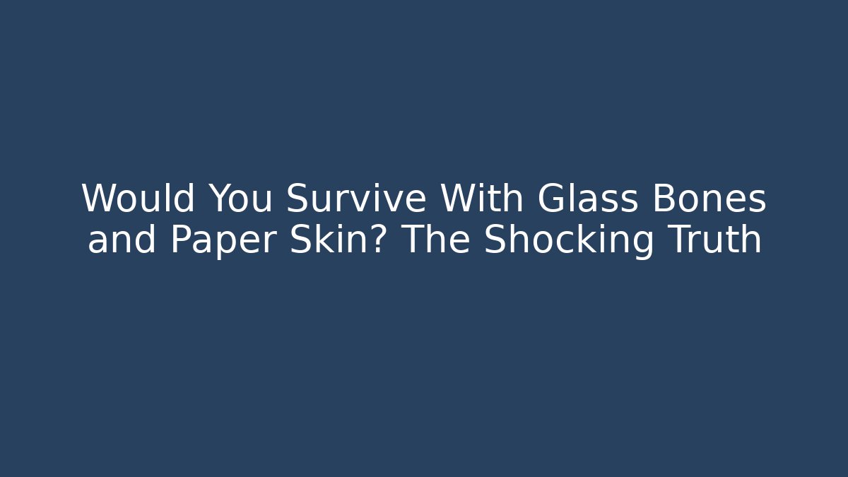 Would You Survive With Glass Bones and Paper Skin? The Shocking Truth